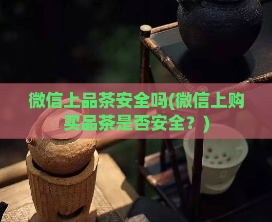 微信上品茶安全吗(微信上购买品茶是否安全？)  第1张