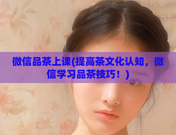 微信品茶上课(提高茶文化认知，微信学习品茶技巧！)  第1张