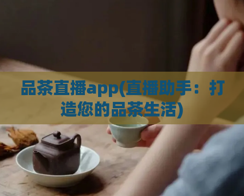 品茶直播app(直播助手：打造您的品茶生活)  第1张