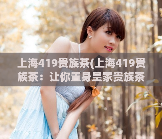 上海419贵族茶(上海419贵族茶：让你置身皇家贵族茶文化境界)  第1张