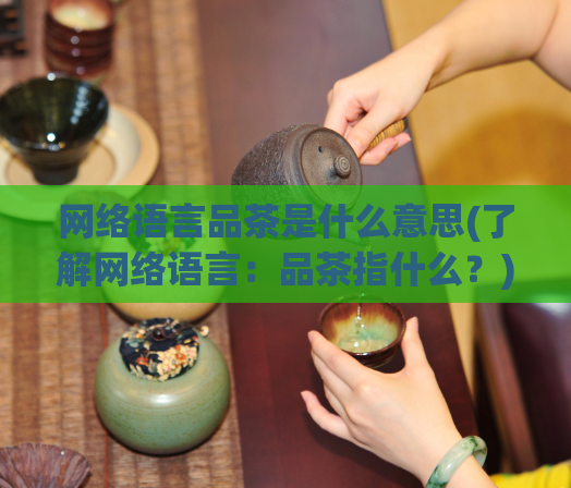 网络语言品茶是什么意思(了解网络语言：品茶指什么？)  第1张