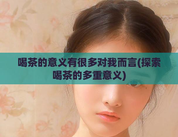 喝茶的意义有很多对我而言(探索喝茶的多重意义)  第1张