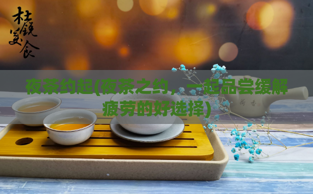 夜茶约起(夜茶之约，一起品尝缓解疲劳的好选择)  第1张