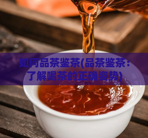 如何品茶鉴茶(品茶鉴茶：了解喝茶的正确姿势)  第1张