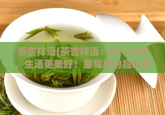 茶吉祥语(茶吉祥语：喝一杯茶，生活更美好！重写后的品味茶香，享受美好生活！)  第1张