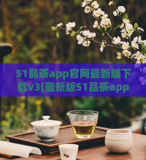 51品茶app官网最新版下载v3(最新版51品茶app下载v3，让您轻松品尝高品质茶叶)  第1张
