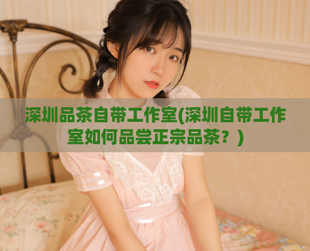 深圳品茶自带工作室(深圳自带工作室如何品尝正宗品茶？)  第1张