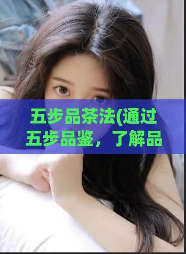 五步品茶法(通过五步品鉴，了解品茶之道)  第1张