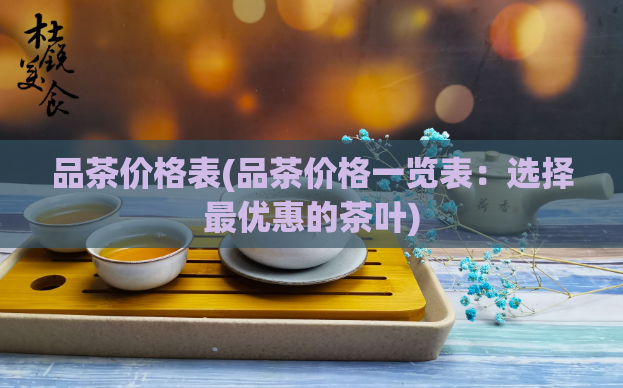 品茶价格表(品茶价格一览表：选择最优惠的茶叶)  第1张