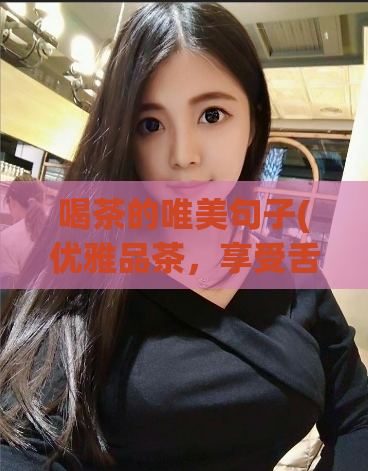 喝茶的唯美句子(优雅品茶，享受舌尖上的乐趣)  第1张