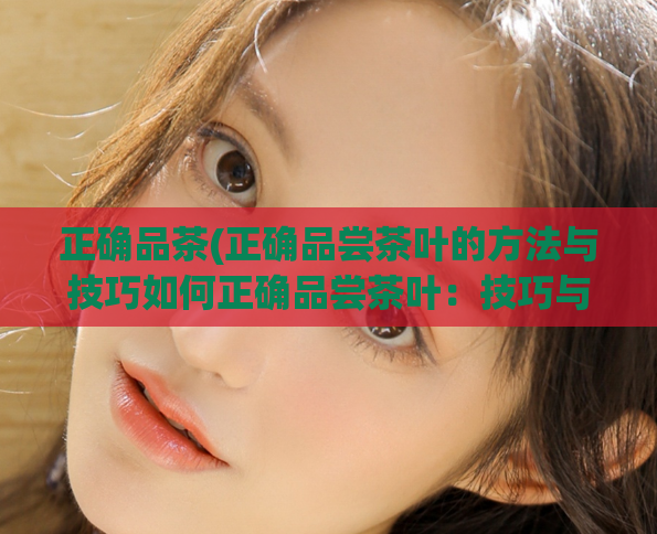 正确品茶(正确品尝茶叶的方法与技巧如何正确品尝茶叶：技巧与方法)  第1张