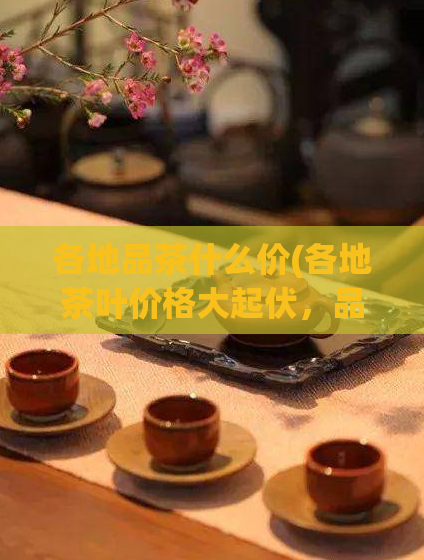 各地品茶什么价(各地茶叶价格大起伏，品茶需谨慎)  第1张