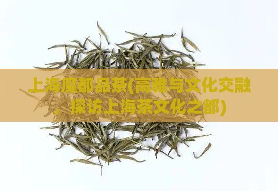 上海魔都品茶(高雅与文化交融，探访上海茶文化之都)  第1张