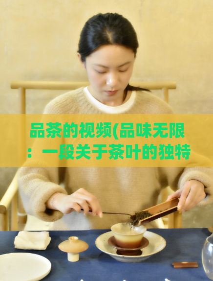 品茶的视频(品味无限：一段关于茶叶的独特视频)  第1张