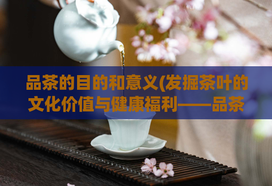 品茶的目的和意义(发掘茶叶的文化价值与健康福利——品茶的重要意义)  第1张
