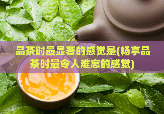品茶时最显著的感觉是(畅享品茶时最令人难忘的感觉)  第1张