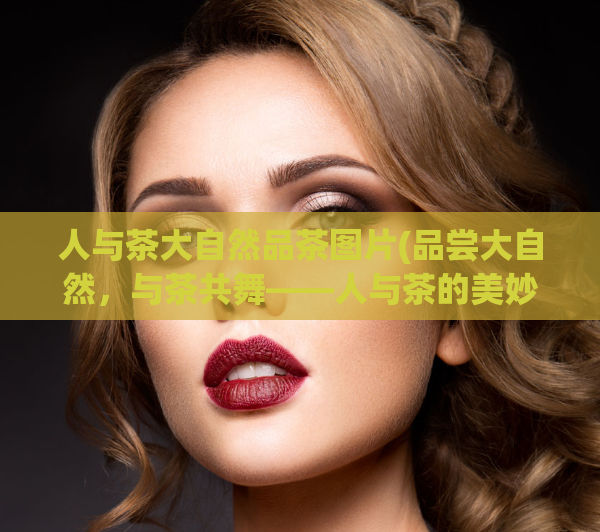 人与茶大自然品茶图片(品尝大自然，与茶共舞——人与茶的美妙邂逅)  第1张