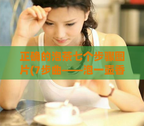正确的泡茶七个步骤图片(7步曲——泡一壶香气四溢的茶)  第1张