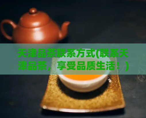天津品茶联系方式(联系天津品茶，享受品质生活！)  第1张