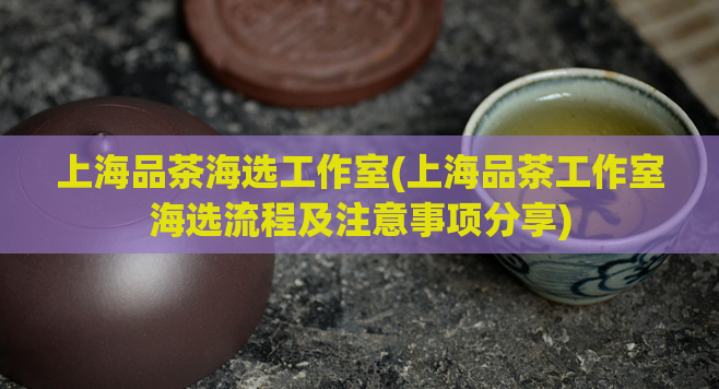 上海品茶海选工作室(上海品茶工作室海选流程及注意事项分享)  第1张