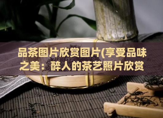 品茶图片欣赏图片(享受品味之美：醉人的茶艺照片欣赏)  第1张