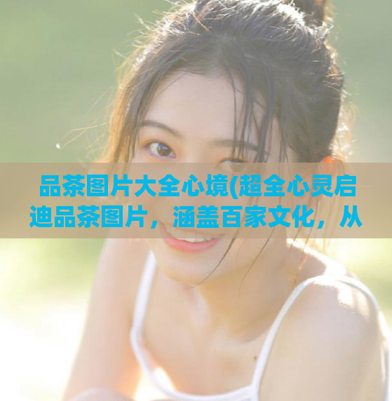 品茶图片大全心境(超全心灵启迪品茶图片，涵盖百家文化，从心出发！)  第1张