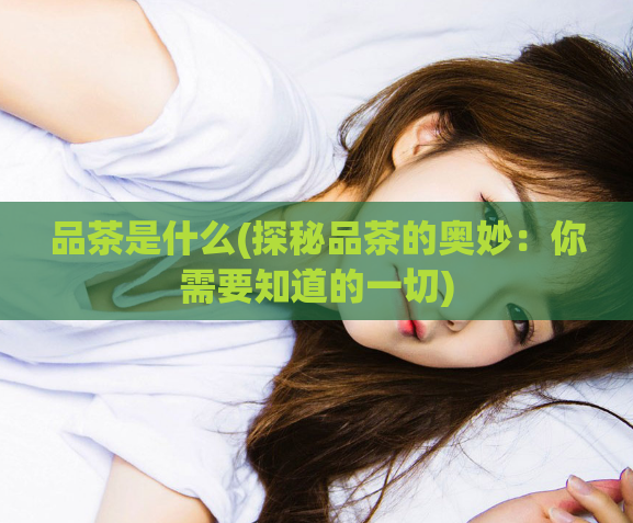 品茶是什么(探秘品茶的奥妙：你需要知道的一切)  第1张