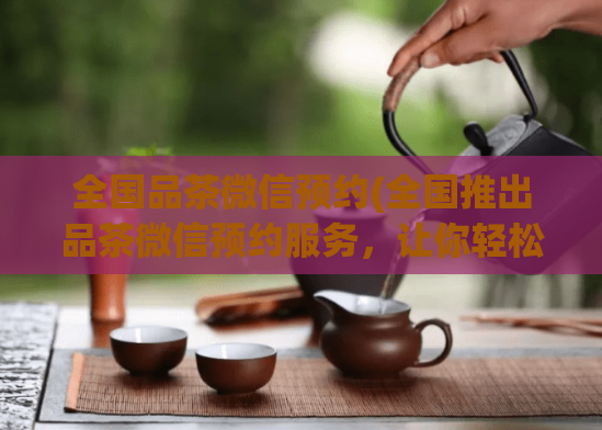 全国品茶微信预约(全国推出品茶微信预约服务，让你轻松享受优质茶文化)  第1张