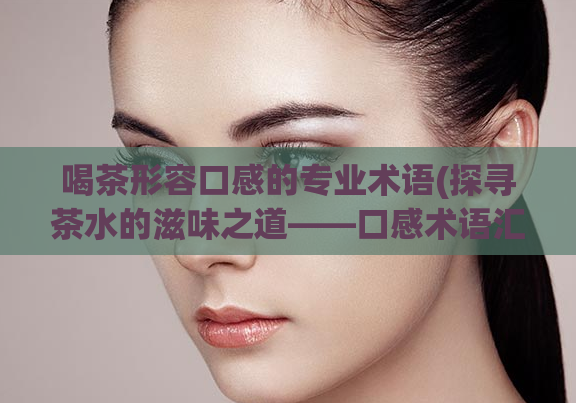 喝茶形容口感的专业术语(探寻茶水的滋味之道——口感术语汇总)  第1张
