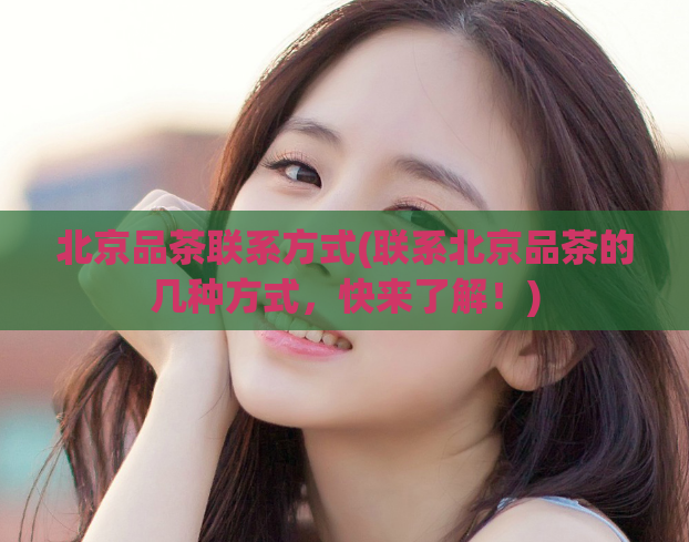 北京品茶联系方式(联系北京品茶的几种方式，快来了解！)  第1张