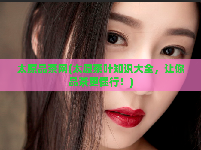 太原品茶网(太原茶叶知识大全，让你品茶更懂行！)  第1张