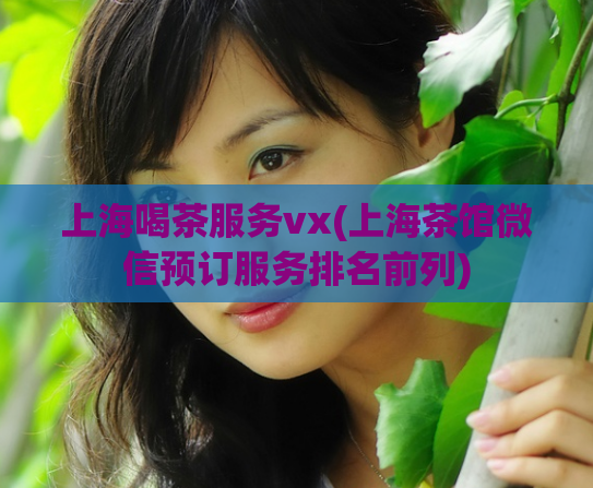 上海喝茶服务vx(上海茶馆微信预订服务排名前列)  第1张