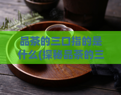 品茶的三口指的是什么(探秘品茶的三种口感)  第1张