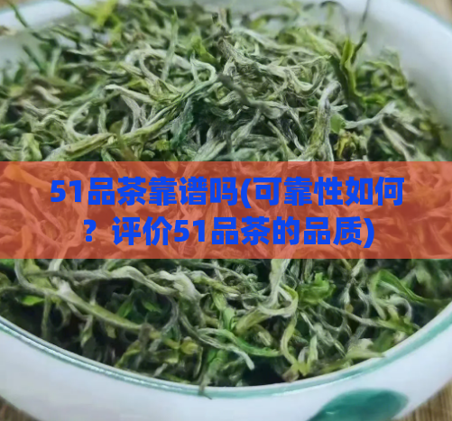 51品茶靠谱吗(可靠性如何？评价51品茶的品质)  第1张