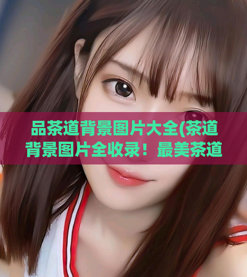 品茶道背景图片大全(茶道背景图片全收录！最美茶道风景尽情观赏！)  第1张