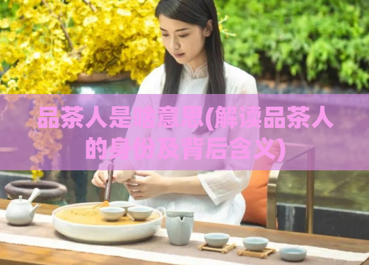 品茶人是啥意思(解读品茶人的身份及背后含义)  第1张