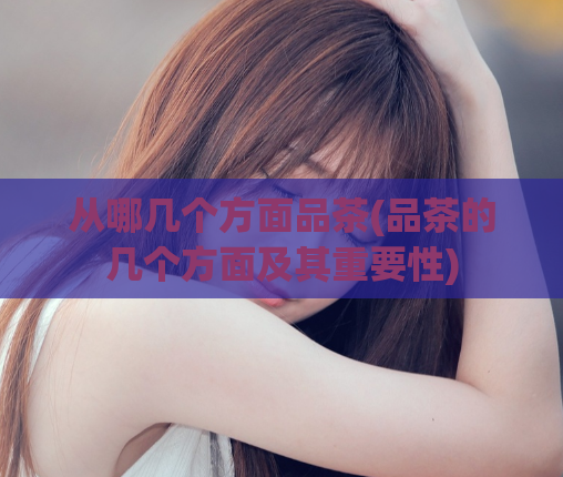 从哪几个方面品茶(品茶的几个方面及其重要性)  第1张
