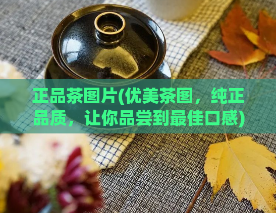 正品茶图片(优美茶图，纯正品质，让你品尝到最佳口感)  第1张
