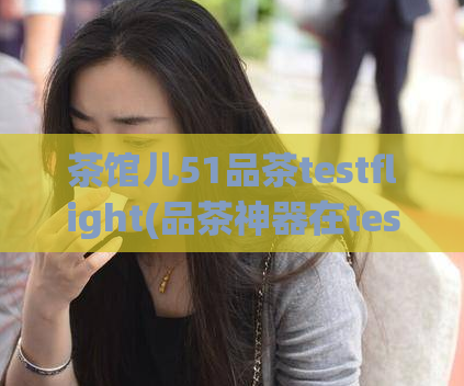 茶馆儿51品茶testflight(品茶神器在testflight上的实测体验)  第1张