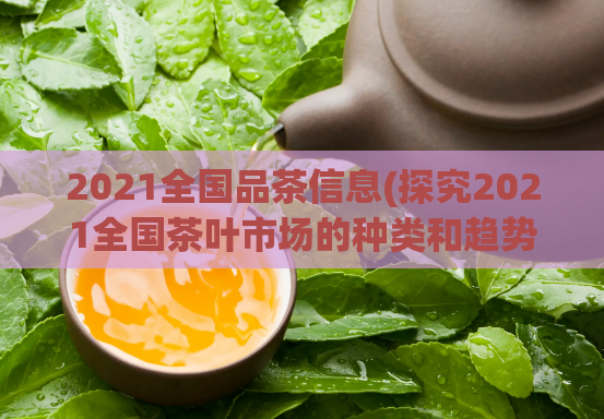 2021全国品茶信息(探究2021全国茶叶市场的种类和趋势)  第1张