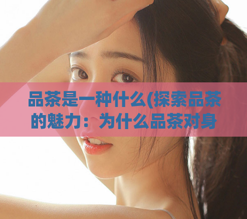 品茶是一种什么(探索品茶的魅力：为什么品茶对身心健康有益？)  第1张