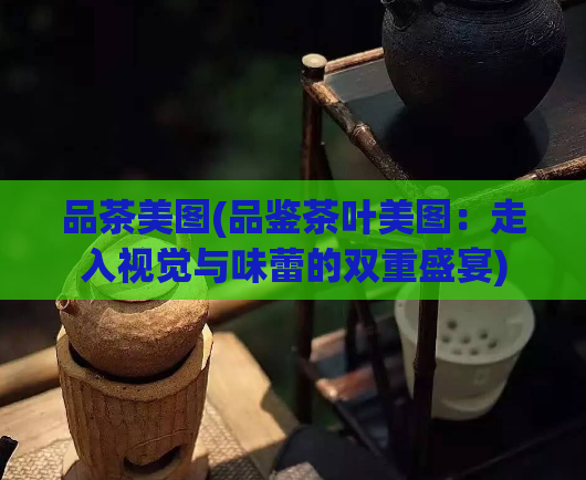 品茶美图(品鉴茶叶美图：走入视觉与味蕾的双重盛宴)  第1张