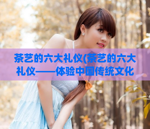 茶艺的六大礼仪(茶艺的六大礼仪——体验中国传统文化的精髓)  第1张
