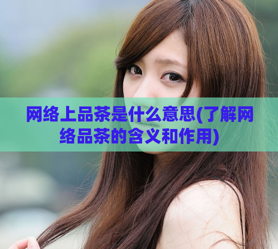 网络上品茶是什么意思(了解网络品茶的含义和作用)  第1张
