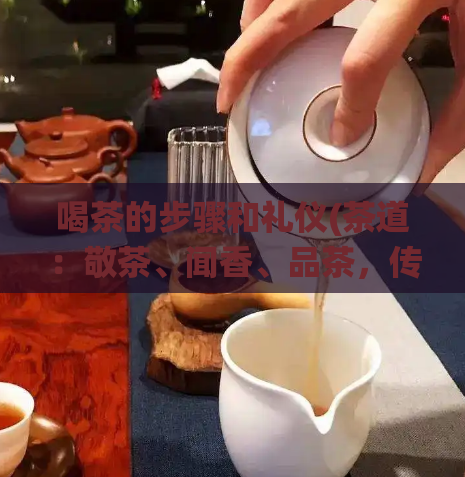 喝茶的步骤和礼仪(茶道：敬茶、闻香、品茶，传统礼仪与文化相融合)  第1张