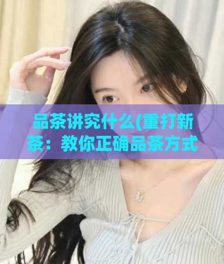 品茶讲究什么(重打新茶：教你正确品茶方式)  第1张