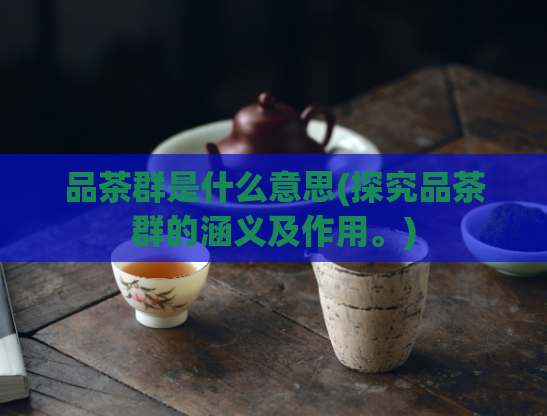 品茶群是什么意思(探究品茶群的涵义及作用。)  第1张