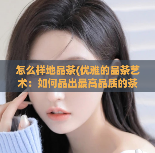 怎么样地品茶(优雅的品茶艺术：如何品出最高品质的茶叶)  第1张