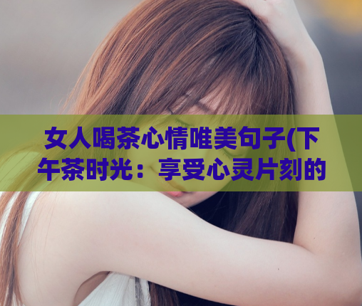 女人喝茶心情唯美句子(下午茶时光：享受心灵片刻的美好)  第1张