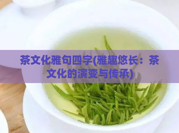 茶文化雅句四字(雅趣悠长：茶文化的演变与传承)  第1张
